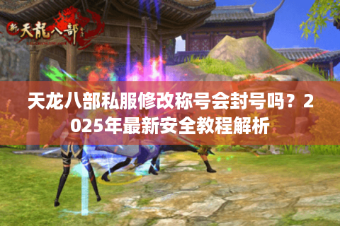 天龙八部私服修改称号会封号吗?2025年最新安全教程解析 天龙八部私服修改称号会封号吗?2025年最新安全教程解析
