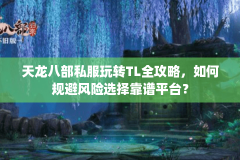 天龙八部私服玩转TL全攻略,如何规避风险选择靠谱平台? 天龙八部私服玩转TL全攻略,如何规避风险选择靠谱平台?