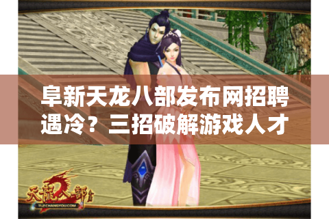 阜新天龙八部发布网招聘遇冷？三招破解游戏人才荒难题