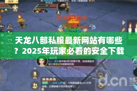 天龙八部私服最新网站有哪些?2025年玩家必看的安全下载指南 天龙八部私服最新网站有哪些?2025年玩家必看的安全下载指南
