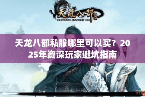 天龙八部私服哪里可以买?2025年资深玩家避坑指南 天龙八部私服哪里可以买?2025年资深玩家避坑指南
