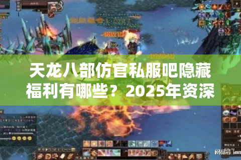 天龙八部仿官私服吧隐藏福利有哪些？2025年资深玩家实测报告