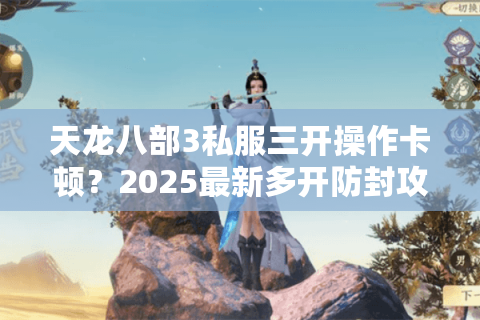 天龙八部3私服三开操作卡顿?2025最新多开防封攻略实测 天龙八部3私服三开操作卡顿?2025最新多开防封攻略实测