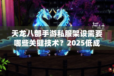 天龙八部手游私服架设需要哪些关键技术？2025低成本开服指南