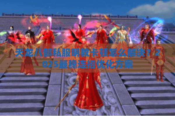 天龙八部私服明教卡顿怎么解决?2025最稳连招优化方案 天龙八部私服明教卡顿怎么解决?2025最稳连招优化方案