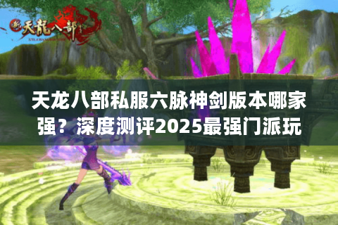 天龙八部私服六脉神剑版本哪家强？深度测评2025最强门派玩法