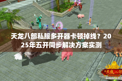 天龙八部私服多开器卡顿掉线?2025年五开同步解决方案实测 天龙八部私服多开器卡顿掉线?2025年五开同步解决方案实测