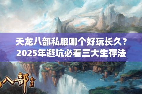 天龙八部私服哪个好玩长久？2025年避坑必看三大生存法则