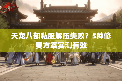 天龙八部私服解压失败?5种修复方案实测有效 天龙八部私服解压失败?5种修复方案实测有效