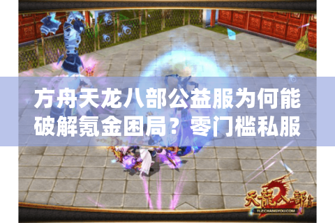 方舟天龙八部公益服为何能破解氪金困局?零门槛私服推荐攻略 方舟天龙八部公益服为何能破解氪金困局?零门槛私服推荐攻略