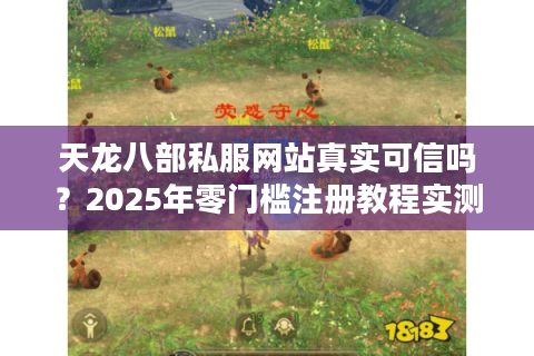 天龙八部私服网站真实可信吗?2025年零门槛注册教程实测 天龙八部私服网站真实可信吗?2025年零门槛注册教程实测