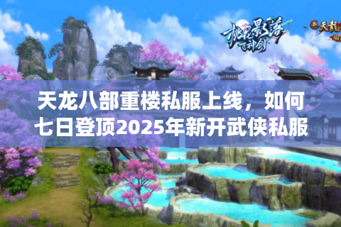 天龙八部重楼私服上线,如何七日登顶2025年新开武侠私服榜? 天龙八部重楼私服上线,如何七日登顶2025年新开武侠私服榜?