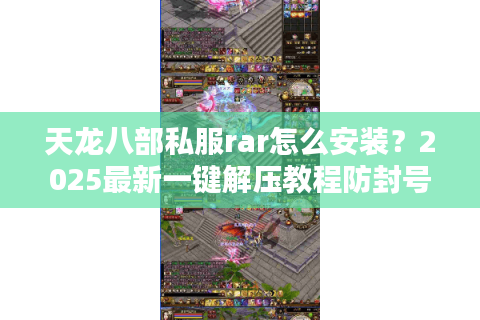天龙八部私服rar怎么安装?2025最新一键解压教程防封号指南 天龙八部私服rar怎么安装?2025最新一键解压教程防封号指南