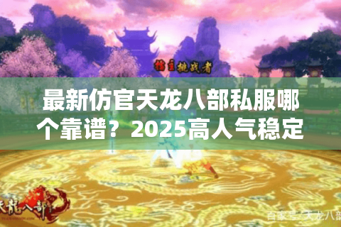 最新仿官天龙八部私服哪个靠谱?2025高人气稳定服榜单发布 最新仿官天龙八部私服哪个靠谱?2025高人气稳定服榜单发布