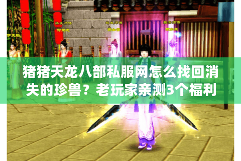 猪猪天龙八部私服网怎么找回消失的珍兽?老玩家亲测3个福利坐标 猪猪天龙八部私服网怎么找回消失的珍兽?老玩家亲测3个福利坐标