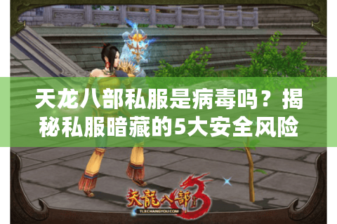 天龙八部私服是病毒吗?揭秘私服暗藏的5大安全风险 天龙八部私服是病毒吗?揭秘私服暗藏的5大安全风险