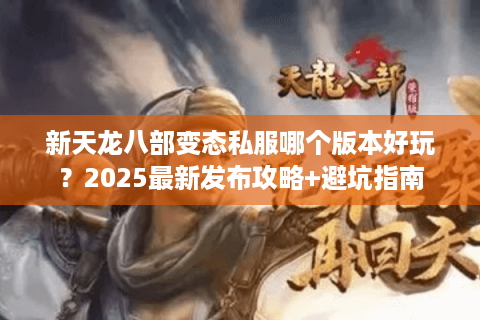 新天龙八部变态私服哪个版本好玩?2025最新发布攻略+避坑指南 新天龙八部变态私服哪个版本好玩?2025最新发布攻略+避坑指南