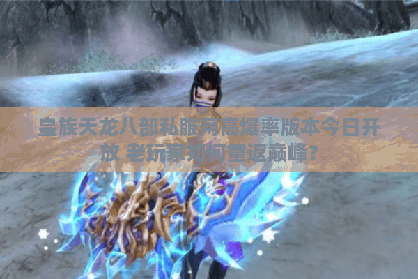 皇族天龙八部私服网高爆率版本今日开放 老玩家如何重返巅峰? 皇族天龙八部私服网高爆率版本今日开放 老玩家如何重返巅峰?