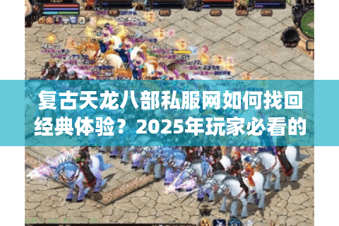 复古天龙八部私服网如何找回经典体验?2025年玩家必看的避坑指南 复古天龙八部私服网如何找回经典体验?2025年玩家必看的避坑指南