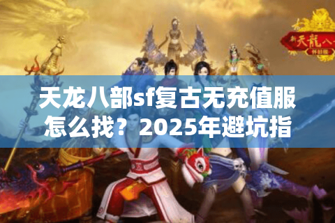 天龙八部sf复古无充值服怎么找?2025年避坑指南 天龙八部sf复古无充值服怎么找?2025年避坑指南