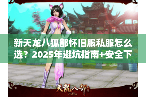 新天龙八狐部怀旧服私服怎么选？2025年避坑指南+安全下载教程