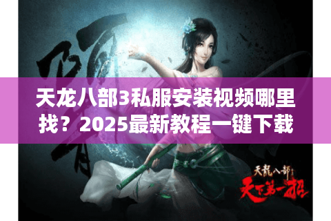 天龙八部3私服安装视频哪里找?2025最新教程一键下载 天龙八部3私服安装视频哪里找?2025最新教程一键下载