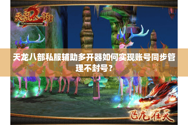 天龙八部私服辅助多开器如何实现账号同步管理不封号? 天龙八部私服辅助多开器如何实现账号同步管理不封号?