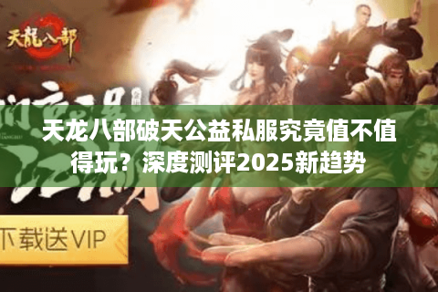 天龙八部破天公益私服究竟值不值得玩?深度测评2025新趋势 天龙八部破天公益私服究竟值不值得玩?深度测评2025新趋势