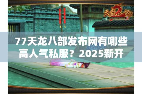 77天龙八部发布网有哪些高人气私服?2025新开服务器测评揭秘 77天龙八部发布网有哪些高人气私服?2025新开服务器测评揭秘