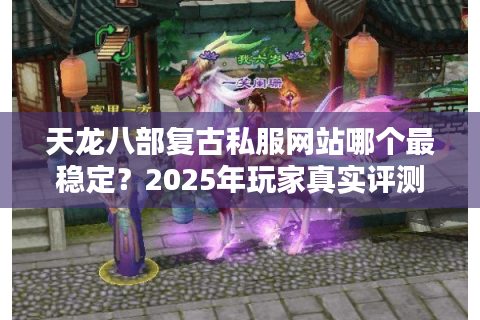 天龙八部复古私服网站哪个最稳定?2025年玩家真实评测揭晓 天龙八部复古私服网站哪个最稳定?2025年玩家真实评测揭晓