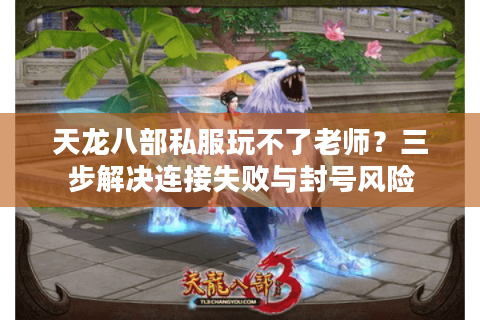 天龙八部私服玩不了老师?三步解决连接失败与封号风险 天龙八部私服玩不了老师?三步解决连接失败与封号风险