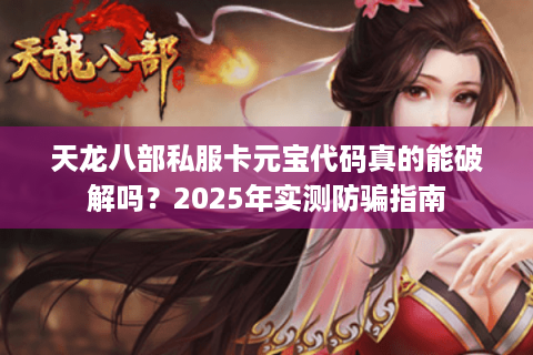 天龙八部私服卡元宝代码真的能破解吗?2025年实测防骗指南 天龙八部私服卡元宝代码真的能破解吗?2025年实测防骗指南