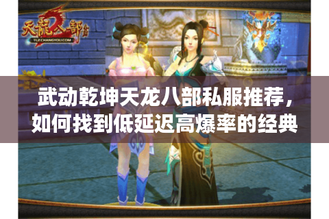 武动乾坤天龙八部私服推荐,如何找到低延迟高爆率的经典端游私服? 武动乾坤天龙八部私服推荐,如何找到低延迟高爆率的经典端游私服?