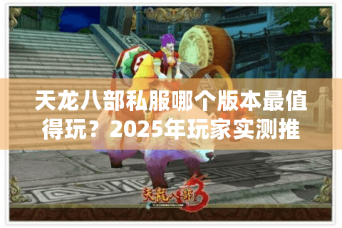 天龙八部私服哪个版本最值得玩?2025年玩家实测推荐 天龙八部私服哪个版本最值得玩?2025年玩家实测推荐