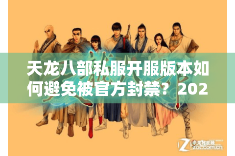 天龙八部私服开服版本如何避免被官方封禁？2025年稳定开服技术解析
