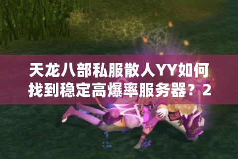 天龙八部私服散人YY如何找到稳定高爆率服务器?2025年实测攻略 天龙八部私服散人YY如何找到稳定高爆率服务器?2025年实测攻略