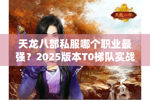 天龙八部私服哪个职业最强?2025版本T0梯队实战解析 天龙八部私服哪个职业最强?2025版本T0梯队实战解析