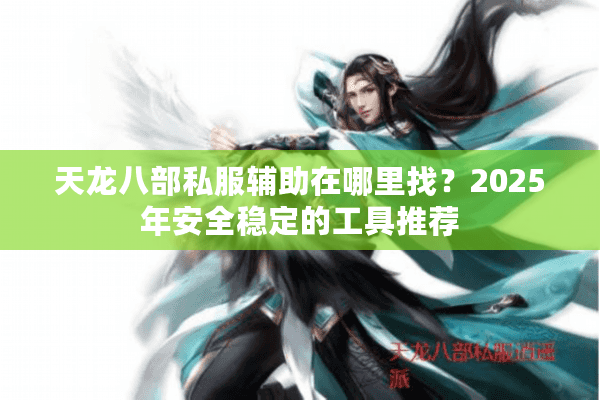 天龙八部私服辅助在哪里找?2025年安全稳定的工具推荐 天龙八部私服辅助在哪里找?2025年安全稳定的工具推荐