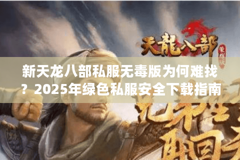 新天龙八部私服无毒版为何难找?2025年绿色私服安全下载指南 新天龙八部私服无毒版为何难找?2025年绿色私服安全下载指南