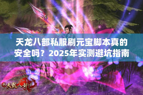 天龙八部私服刷元宝脚本真的安全吗？2025年实测避坑指南