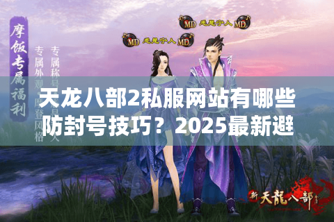 天龙八部2私服网站有哪些防封号技巧?2025最新避坑指南 天龙八部2私服网站有哪些防封号技巧?2025最新避坑指南