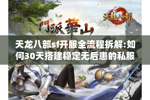 天龙八部sf开服全流程拆解:如何30天搭建稳定无后患的私服?