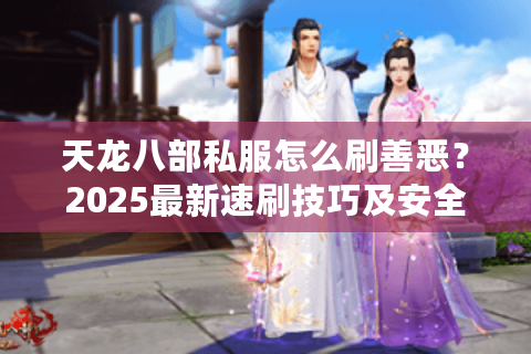 天龙八部私服怎么刷善恶?2025最新速刷技巧及安全避坑指南 天龙八部私服怎么刷善恶?2025最新速刷技巧及安全避坑指南