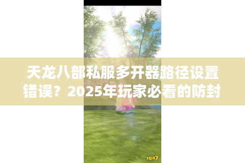 天龙八部私服多开器路径设置错误?2025年玩家必看的防封号指南 天龙八部私服多开器路径设置错误?2025年玩家必看的防封号指南