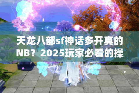 天龙八部sf神话多开真的NB?2025玩家必看的操作神话揭秘 天龙八部sf神话多开真的NB?2025玩家必看的操作神话揭秘