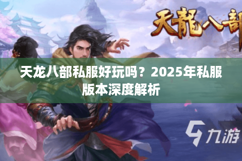 天龙八部私服好玩吗?2025年私服版本深度解析 天龙八部私服好玩吗?2025年私服版本深度解析