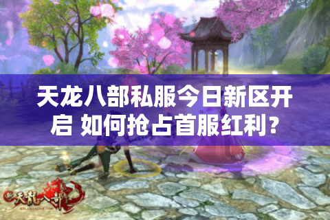 天龙八部私服今日新区开启 如何抢占首服红利？