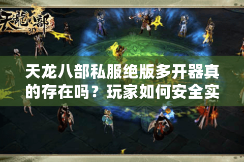 天龙八部私服绝版多开器真的存在吗?玩家如何安全实现五账号同屏 天龙八部私服绝版多开器真的存在吗?玩家如何安全实现五账号同屏