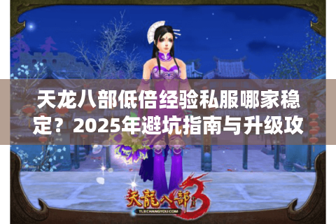 天龙八部低倍经验私服哪家稳定?2025年避坑指南与升级攻略 天龙八部低倍经验私服哪家稳定?2025年避坑指南与升级攻略