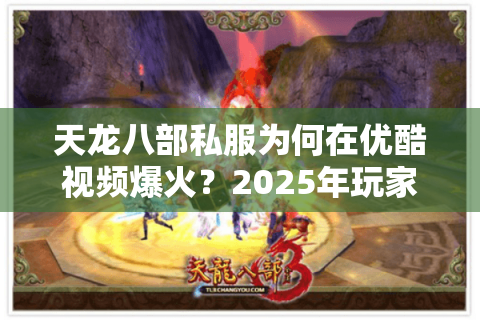 天龙八部私服为何在优酷视频爆火？2025年玩家必知的五大真相